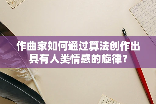 作曲家如何通过算法创作出具有人类情感的旋律？