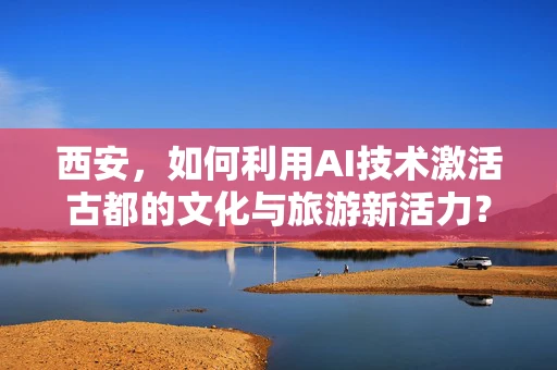 西安，如何利用AI技术激活古都的文化与旅游新活力？