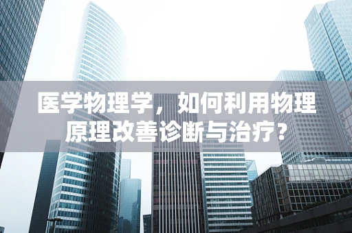 医学物理学，如何利用物理原理改善诊断与治疗？
