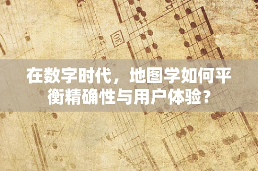在数字时代，地图学如何平衡精确性与用户体验？