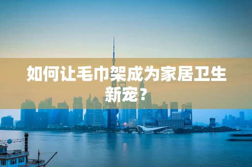 如何让毛巾架成为家居卫生新宠？