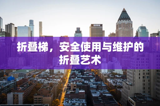 折叠梯，安全使用与维护的折叠艺术