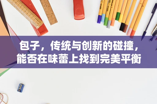 包子，传统与创新的碰撞，能否在味蕾上找到完美平衡？
