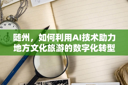 随州，如何利用AI技术助力地方文化旅游的数字化转型？