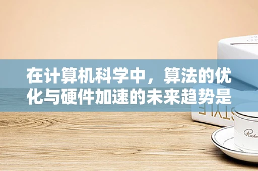 在计算机科学中，算法的优化与硬件加速的未来趋势是什么？