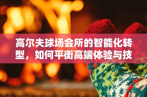 高尔夫球场会所的智能化转型，如何平衡高端体验与技术创新？