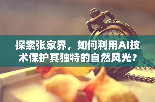 探索张家界，如何利用AI技术保护其独特的自然风光？