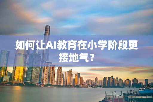 如何让AI教育在小学阶段更接地气？