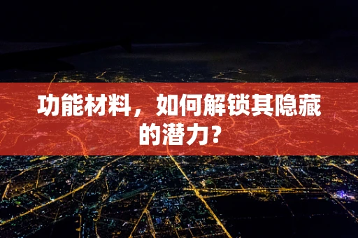 功能材料，如何解锁其隐藏的潜力？