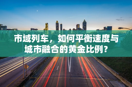 市域列车，如何平衡速度与城市融合的黄金比例？