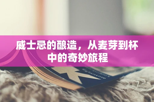 威士忌的酿造，从麦芽到杯中的奇妙旅程