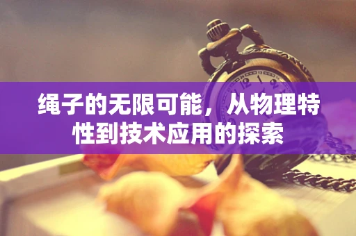 绳子的无限可能，从物理特性到技术应用的探索
