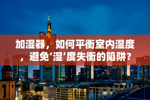 加湿器，如何平衡室内湿度，避免‘湿’度失衡的陷阱？