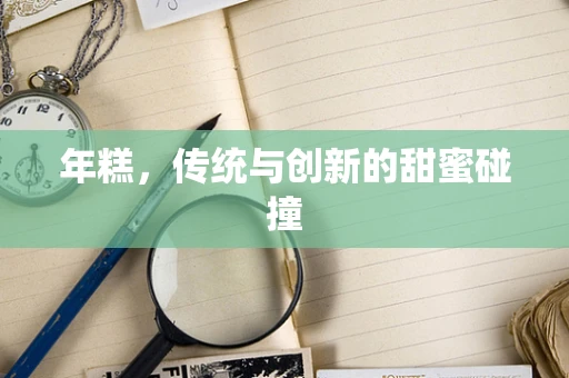 年糕，传统与创新的甜蜜碰撞