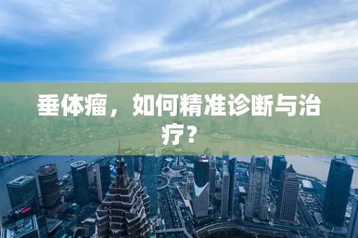 垂体瘤，如何精准诊断与治疗？