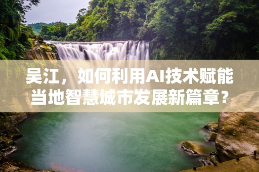 吴江，如何利用AI技术赋能当地智慧城市发展新篇章？