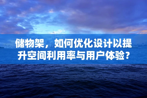 储物架，如何优化设计以提升空间利用率与用户体验？