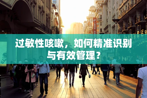 过敏性咳嗽，如何精准识别与有效管理？