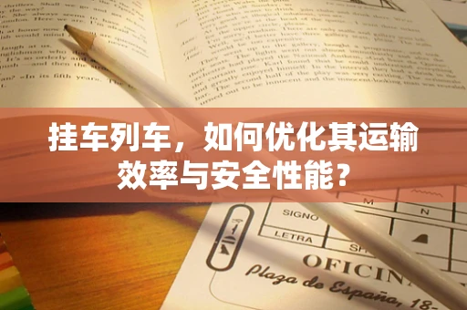 挂车列车，如何优化其运输效率与安全性能？