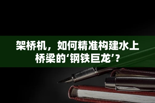架桥机，如何精准构建水上桥梁的‘钢铁巨龙’？