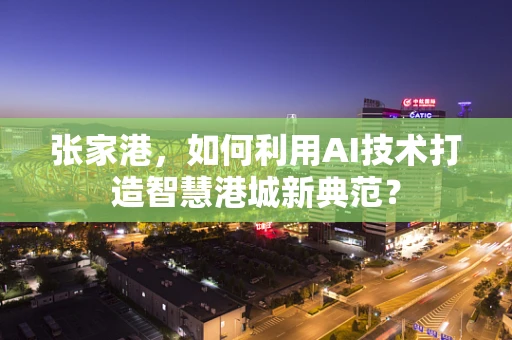 张家港，如何利用AI技术打造智慧港城新典范？