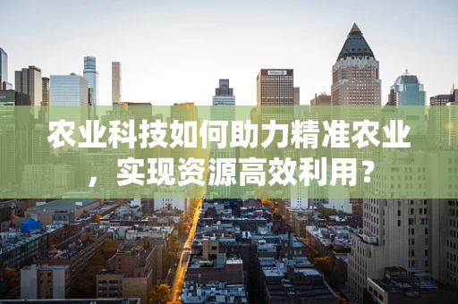 农业科技如何助力精准农业，实现资源高效利用？