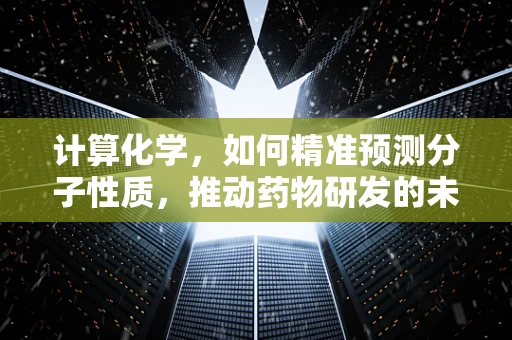 计算化学，如何精准预测分子性质，推动药物研发的未来？