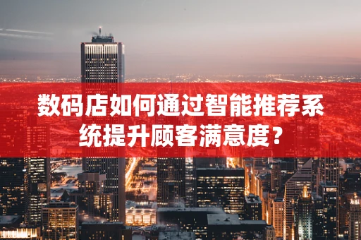 数码店如何通过智能推荐系统提升顾客满意度？