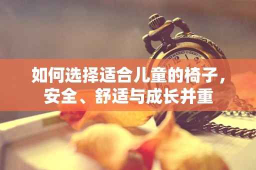 如何选择适合儿童的椅子，安全、舒适与成长并重