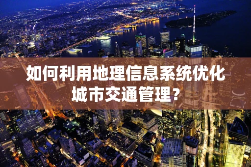 如何利用地理信息系统优化城市交通管理？