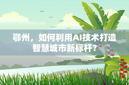 鄂州，如何利用AI技术打造智慧城市新标杆？