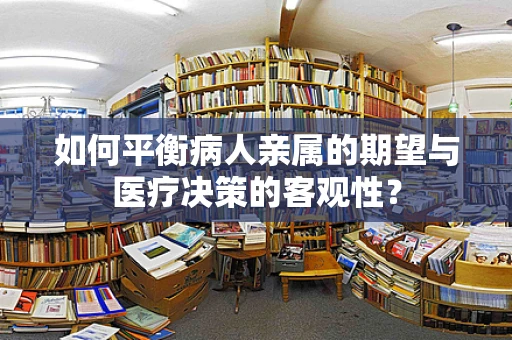 如何平衡病人亲属的期望与医疗决策的客观性？