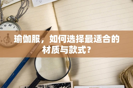 瑜伽服，如何选择最适合的材质与款式？