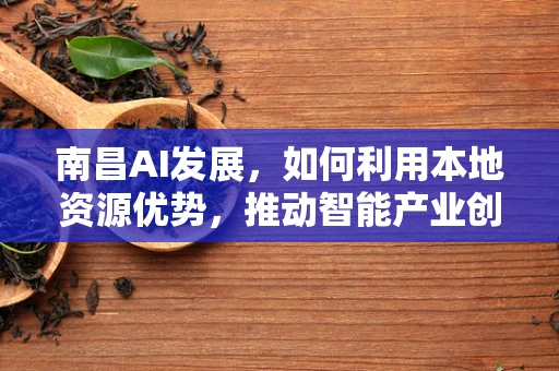 南昌AI发展，如何利用本地资源优势，推动智能产业创新？