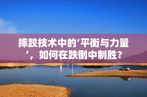 摔跤技术中的‘平衡与力量’，如何在跌倒中制胜？