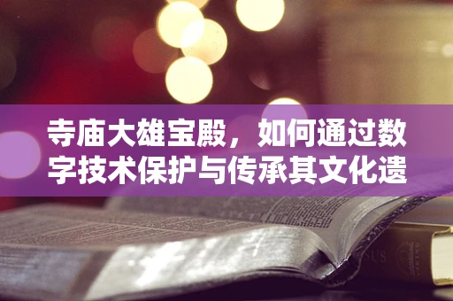 寺庙大雄宝殿，如何通过数字技术保护与传承其文化遗产？