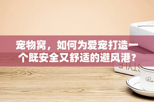宠物窝，如何为爱宠打造一个既安全又舒适的避风港？