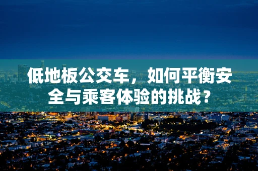 低地板公交车，如何平衡安全与乘客体验的挑战？