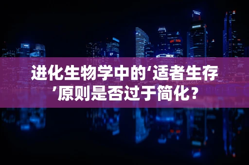 进化生物学中的‘适者生存’原则是否过于简化？