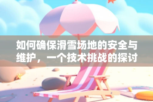 如何确保滑雪场地的安全与维护，一个技术挑战的探讨
