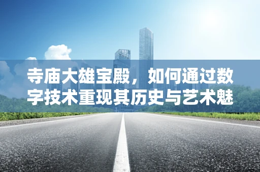 寺庙大雄宝殿，如何通过数字技术重现其历史与艺术魅力？