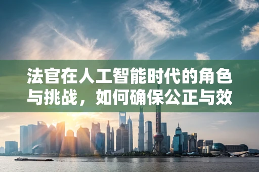 法官在人工智能时代的角色与挑战，如何确保公正与效率的平衡？