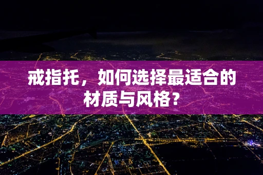 戒指托，如何选择最适合的材质与风格？