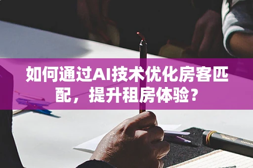 如何通过AI技术优化房客匹配，提升租房体验？