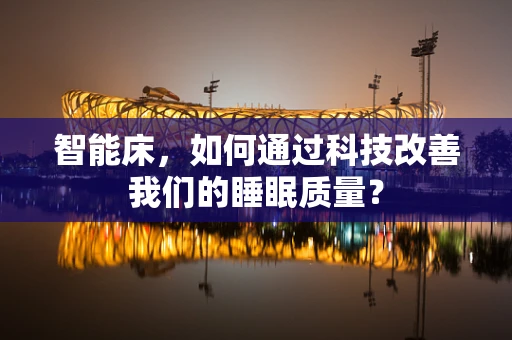 智能床，如何通过科技改善我们的睡眠质量？