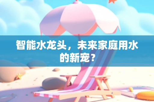 智能水龙头，未来家庭用水的新宠？
