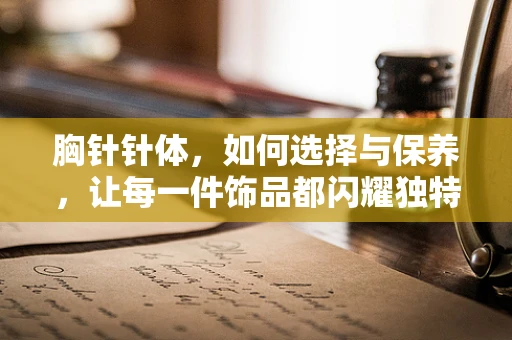 胸针针体，如何选择与保养，让每一件饰品都闪耀独特光彩？