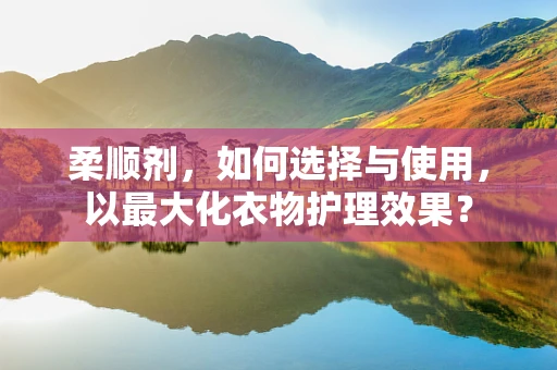 柔顺剂，如何选择与使用，以最大化衣物护理效果？