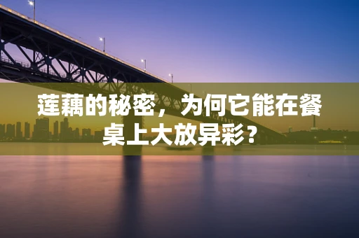 莲藕的秘密，为何它能在餐桌上大放异彩？