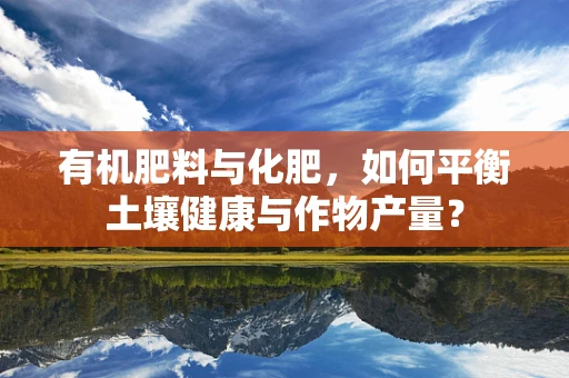有机肥料与化肥，如何平衡土壤健康与作物产量？